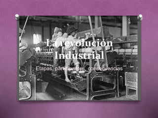 La revolución 
Industrial 
Etapas, participantes, consecuencias 
 