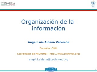 1
Organización de la
información
Angel Luis Aldana Valverde
Consultor OMM
Coordinador de PROHIMET (http://www.prohimet.org)
angel.l.aldana@prohimet.org
 