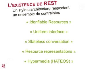 L’EXISTENCE DE REST
« Identifiable Resources »
« Uniform interface »
« Stateless conversation »
« Resource representations »
« Hypermedia (HATEOS) »
Un style d’architecture respectant
un ensemble de contraintes
 