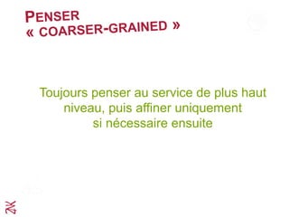 PENSER
« COARSER-GRAINED »
Toujours penser au service de plus haut
niveau, puis affiner uniquement
si nécessaire ensuite
 