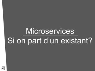 Microservices
Si on part d’un existant?
 
