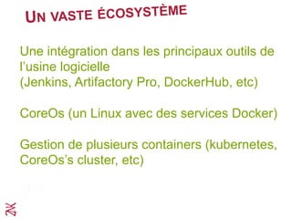 UN VASTE ÉCOSYSTÈME
Une intégration dans les principaux outils de
l’usine logicielle
(Jenkins, Artifactory Pro, DockerHub, etc)
CoreOs (un Linux avec des services Docker)
Gestion de plusieurs containers (kubernetes,
CoreOs cluster, etc)
 