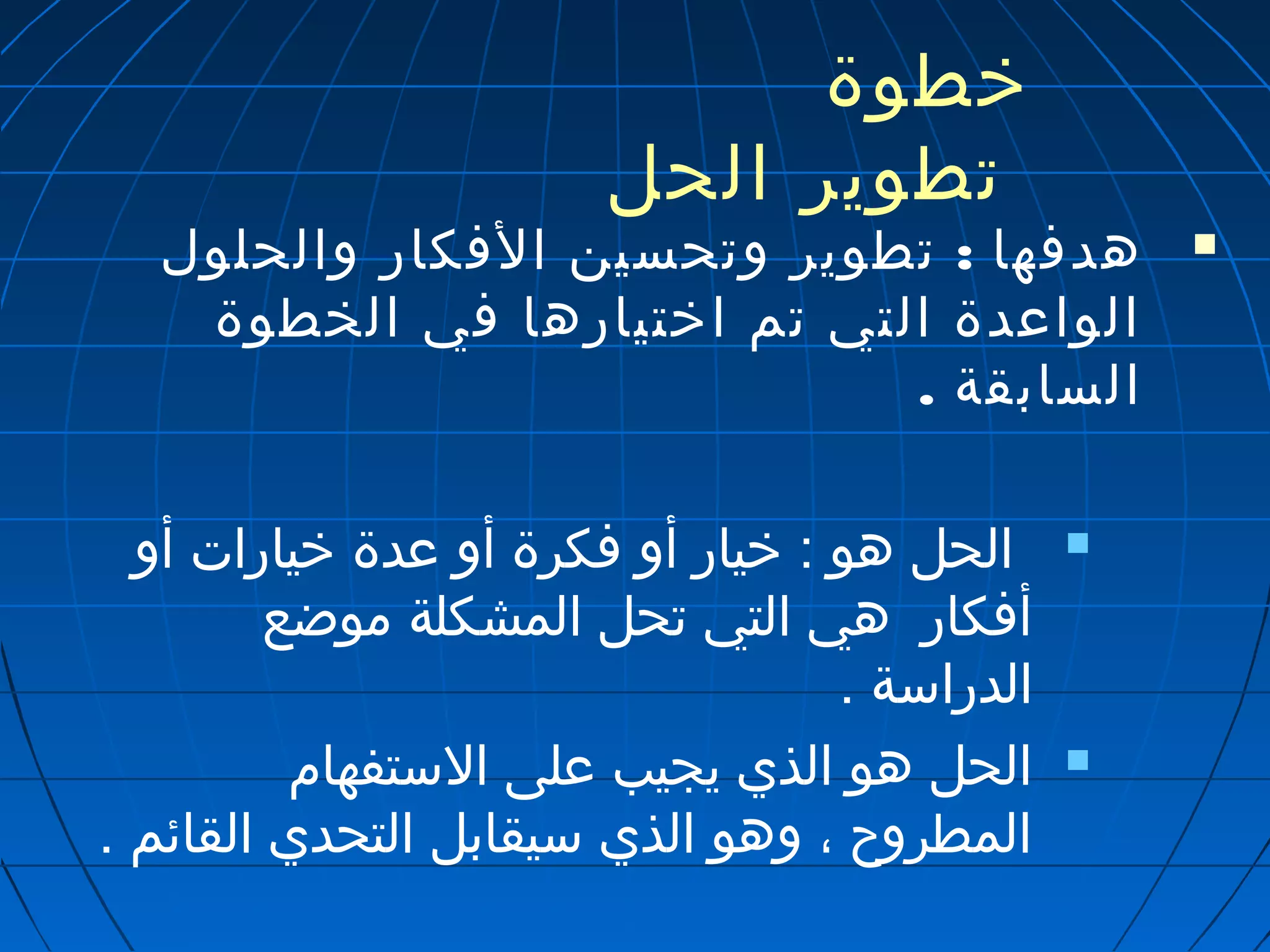 خطوة 
تطوير الحل 
هدفها : تطوير وتحسين الفكار والحلول  
الواعدة التي تم اختيارها في الخطوة 
السابقة . 
الحل هو : خيار أو فكرة أو عدة خيارات أو  
أفكار هي التي تحل المشكلة موضع 
الدراسة . 
الحل هو الذي يجيب على الستفهام  
المطروح ، وهو الذي سيقابل التحدي القائم . 
 