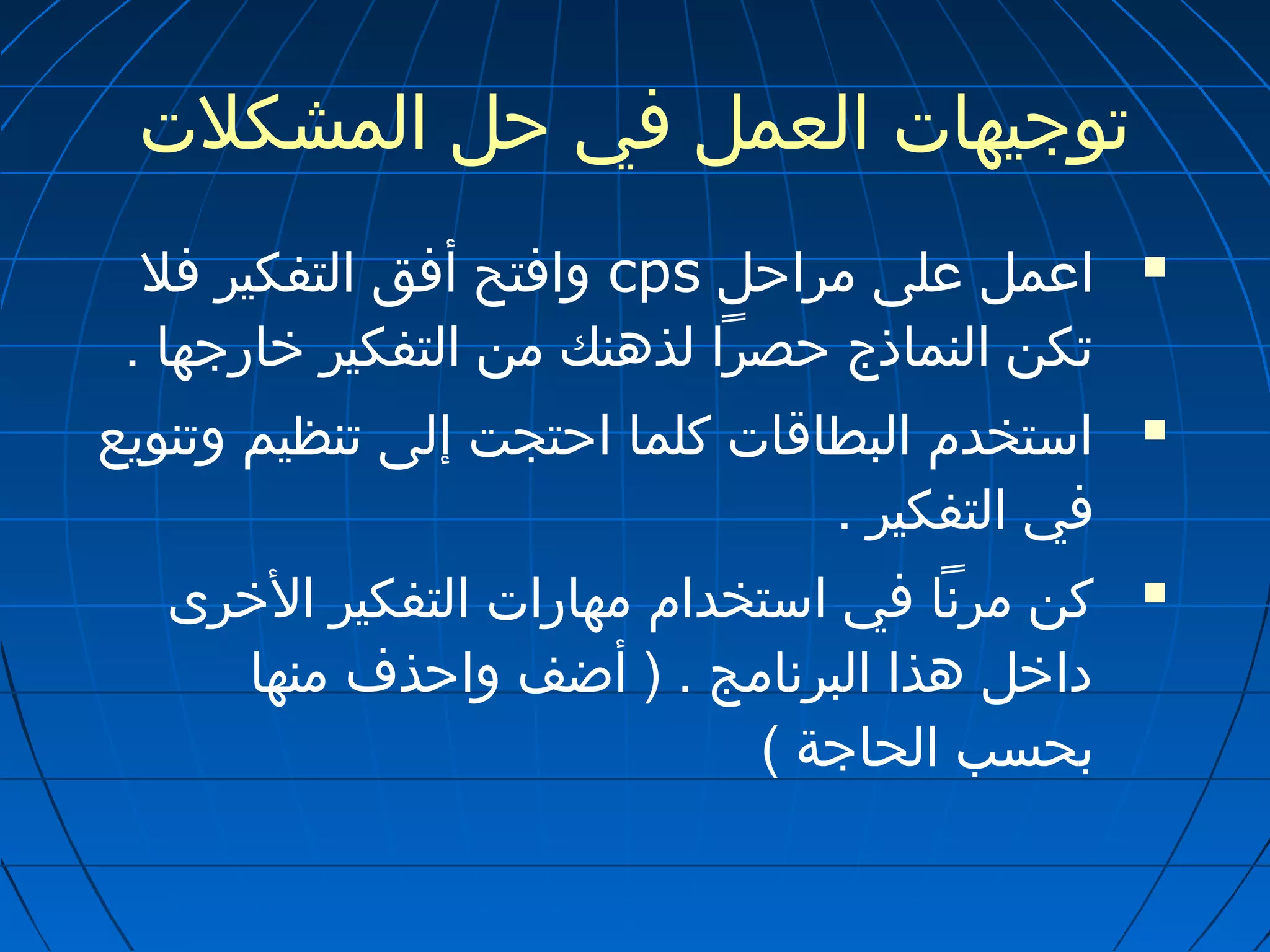 توجيهات العمل في حل المشكلت 
وافتح أفق التفكير فل cps اعمل على مراحل  
تكن النماذج حصرا لذهنك من التفكير خارجها . 
استخدم البطاقات كلما احتجت إلى تنظيم وتنويع  
في التفكير . 
كن مرنا في استخدام مهارات التفكير الخرى  
داخل هذا البرنامج . ( أضف واحذف منها 
بحسب الحاجة ) 
 