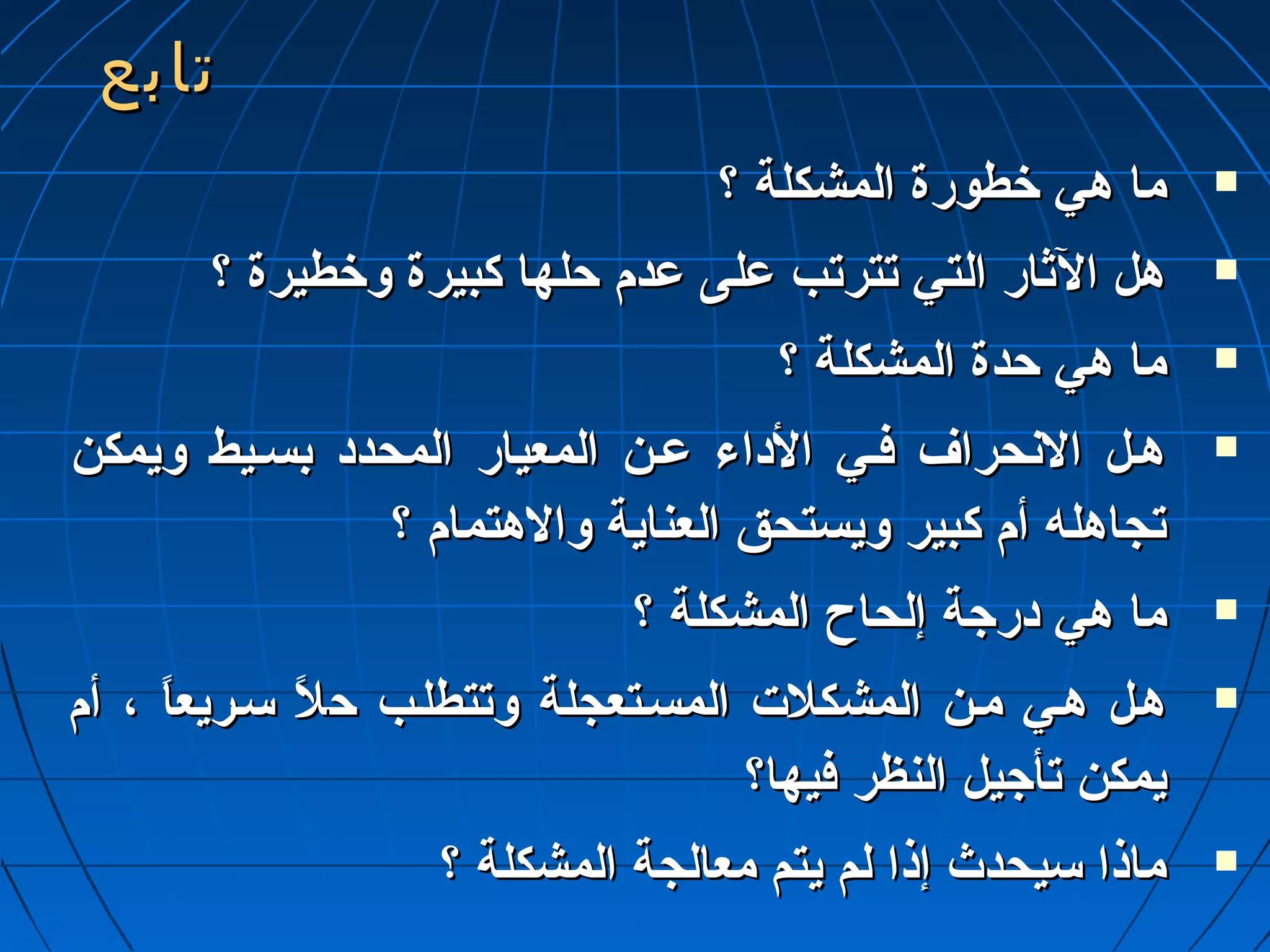 تتااببعع 
مماا ههيي خخططووررةة االلممششككللةة ؟؟  
ههلل االلثثاارر االلتتيي تتتتررتتبب ععللىى ععددمم ححللههاا ككببييررةة ووخخططييررةة ؟؟  
مماا ههيي ححددةة االلممششككللةة ؟؟  
ههــلل االلننححرراافف ففــيي االلددااءء ععــنن االلممععيياارر االلممححدددد ببسســييطط ووييممككنن  
تتججااههللهه أأمم ككببييرر ووييسستتححقق االلععننااييةة ووااللههتتمماامم ؟؟ 
مماا ههيي ددررججةة إإللححااحح االلممششككللةة ؟؟  
ههــلل ههــيي ممــنن االلممششككللتت االلممسســتتععججللةة ووتتتتططللــبب ححلً لً  سســررييععااً ً  ،، أأمم  
ييممككنن تتأأججييلل االلننظظرر ففييههاا؟؟ 
ممااذذاا سسييححددثث إإذذاا للمم ييتتمم ممععااللججةة االلممششككللةة ؟؟  
 
