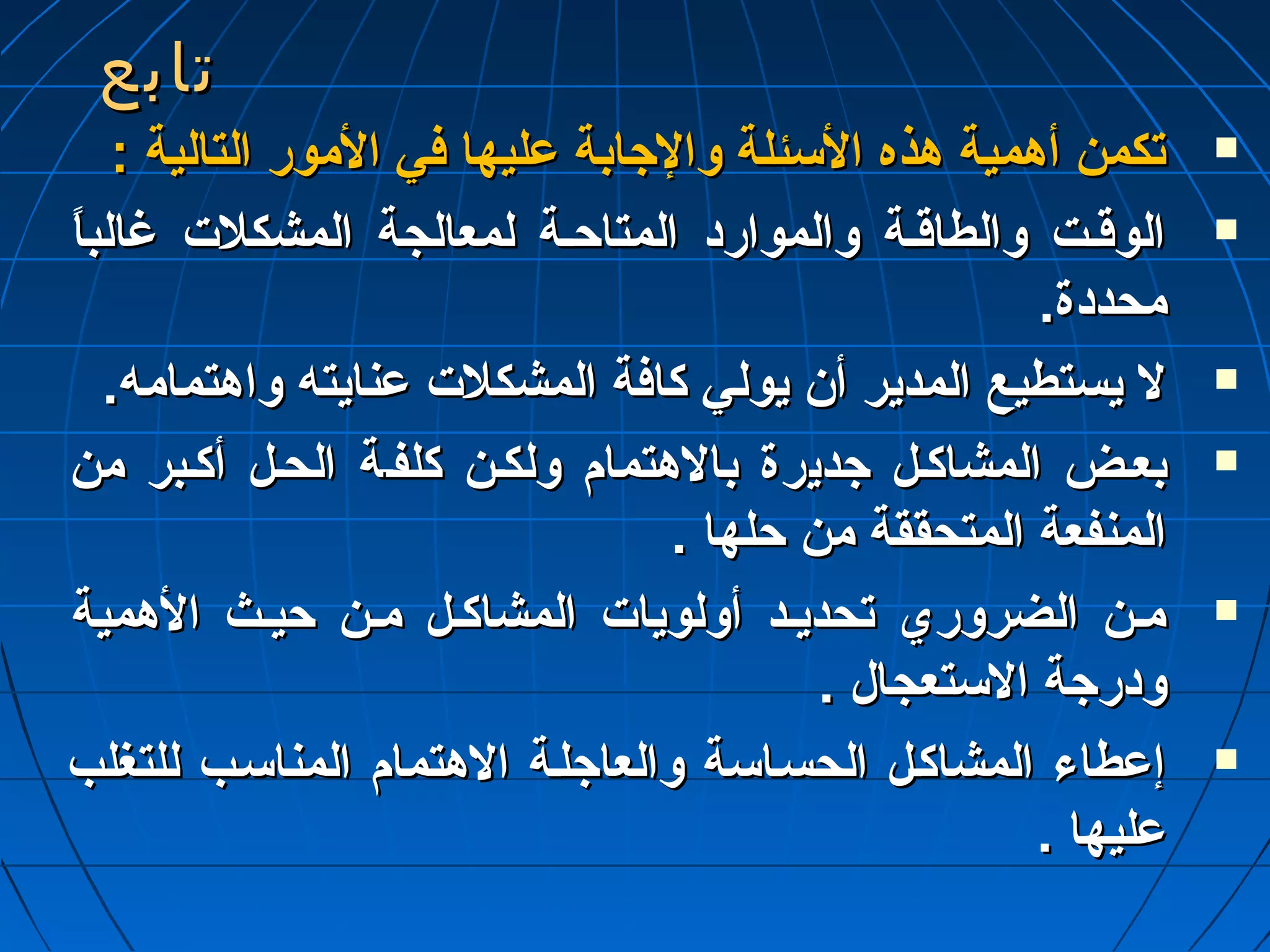 تتااببعع 
تتككممنن أأههممييةة ههذذهه االلسسئئللةة ووااللججااببةة ععللييههاا ففيي االلمموورر االلتتااللييةة ::  
االلووقوقوــتت ووااللططااقوقوــةة ووااللمموواارردد االلممتتااححــةة للممععااللججةة االلممششككللتت غغااللببااً ً   
ممححددددةة.. 
لل ييسستتططييعع االلممددييرر أأنن ييوولليي ككااففةة االلممششككللتت ععننااييتتهه ووااههتتممااممهه..  
ببععــضض االلممششااككــلل ججددييررةة ببااللههتتمماامم ووللككــنن ككللففــةة االلححــلل أأككــببرر ممنن  
االلممننففععةة االلممتتححققققةة ممنن ححللههاا .. 
ممــنن االلضضرروورريي تتححددييــدد أأووللووييااتت االلممششااككــلل ممــنن ححييــثث االلههممييةة  
ووددررججةة االلسستتععججاالل .. 
إإععططااءء االلممششااككــلل االلححسســااسسةة ووااللععااججللــةة االلههتتمماامم االلممننااسســبب للللتتغغللبب  
ععللييههاا .. 
 