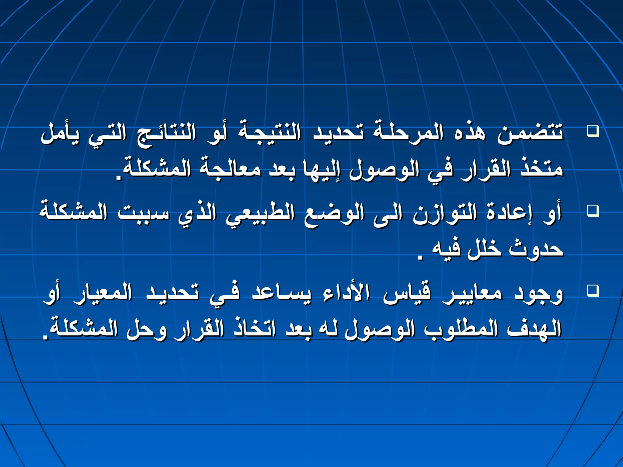 تتتتضضممــنن ههذذهه االلممررححللــةة تتححددييــدد االلننتتييججــةة أأــوو االلننتتاائئــجج االلتتــيي ييأأمملل  
ممتتخخذذ االلققرراارر ففيي االلووصصوولل إإللييههاا ببععدد ممععااللججةة االلممششككللةة.. 
أأوو إإععااددةة االلتتووااززنن االلىى االلووضضعع االلططببييععيي االلذذيي سسببببتت االلممششككللةة  
ححددووثث خخلللل ففييهه .. 
ووججوودد ممععااييييــرر قوقوييااسس االلددااءء ييسســااععدد ففــيي تتححددييــدد االلممععيياارر أأوو  
االلههددفف االلممططللووبب االلووصصوولل للهه ببععدد ااتتخخااذذ االلققرراارر ووححلل االلممششككللةة.. 
 