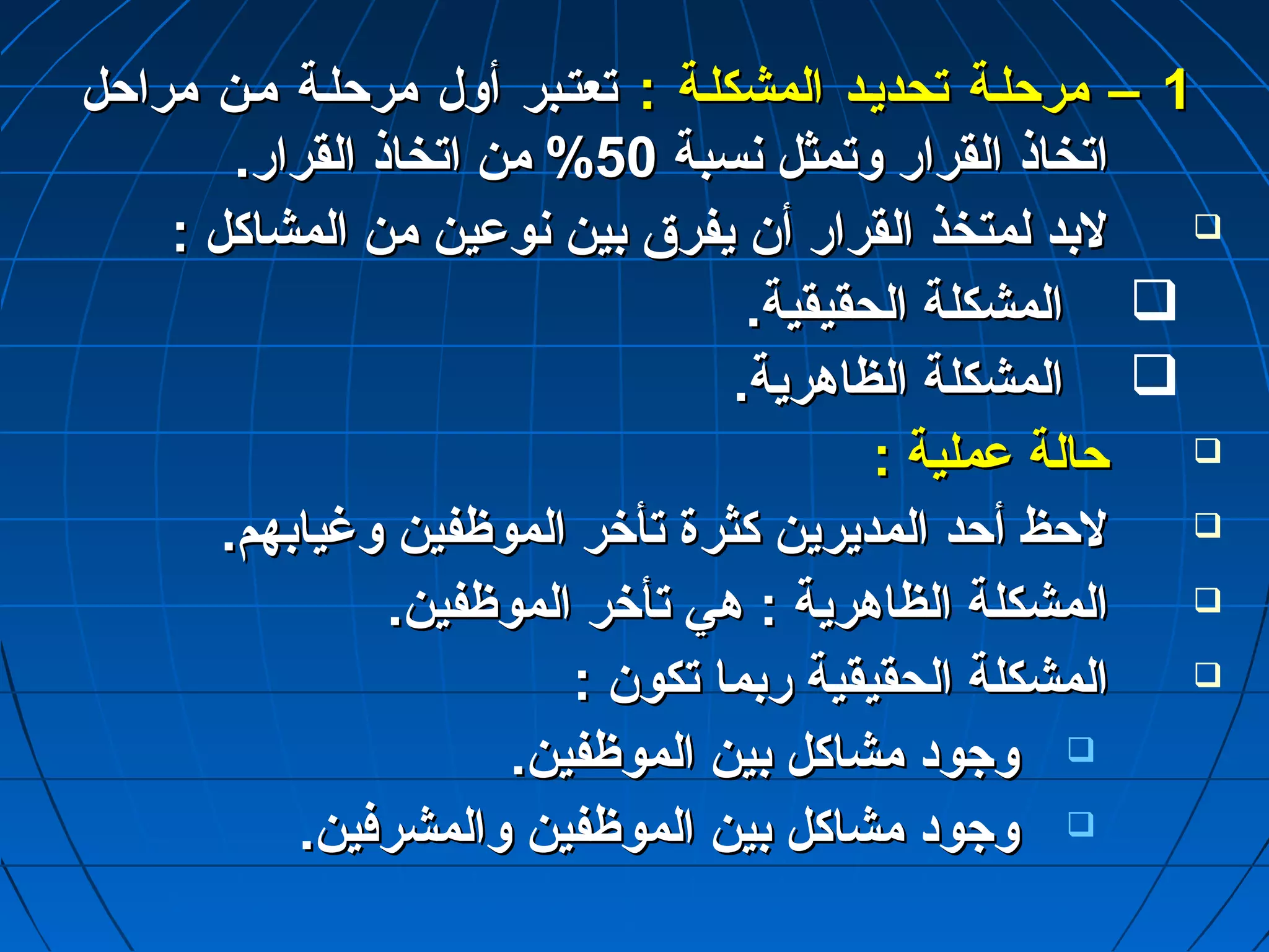 11 –– ممررححللتتةة تتححددييتتدد االلممششككللتتةة :: تتععتتتتببرر أأوولل ممررححللتتةة ممتتنن ممررااححلل 
ااتتخخااذذ االلققرراارر ووتتممثثلل ننسسببةة 5500 %% ممنن ااتتخخااذذ االلققرراارر.. 
للببدد للممتتخخذذ االلققرراارر أأنن ييففررقق ببيينن ننووعدعديينن ممنن االلممششااككلل ::  
االلممششككللةة االلححققييققييةة..  
االلممششككللةة االلظظااههررييةة..  
ححااللةة عدعدممللييةة ::  
للححظظ أأححدد االلممددييرريينن ككثثررةة تتأأخخرر االلممووظظففيينن ووغغييااببههمم..  
االلممششككللةة االلظظااههررييةة :: ههيي تتأأخخرر االلممووظظففيينن..  
االلممششككللةة االلححققييققييةة ررببمماا تتككوونن ::  
ووجاجاوودد ممششااككلل ببيينن االلممووظظففيينن..  
ووجاجاوودد ممششااككلل ببيينن االلممووظظففيينن ووااللممششررففيينن..  
 