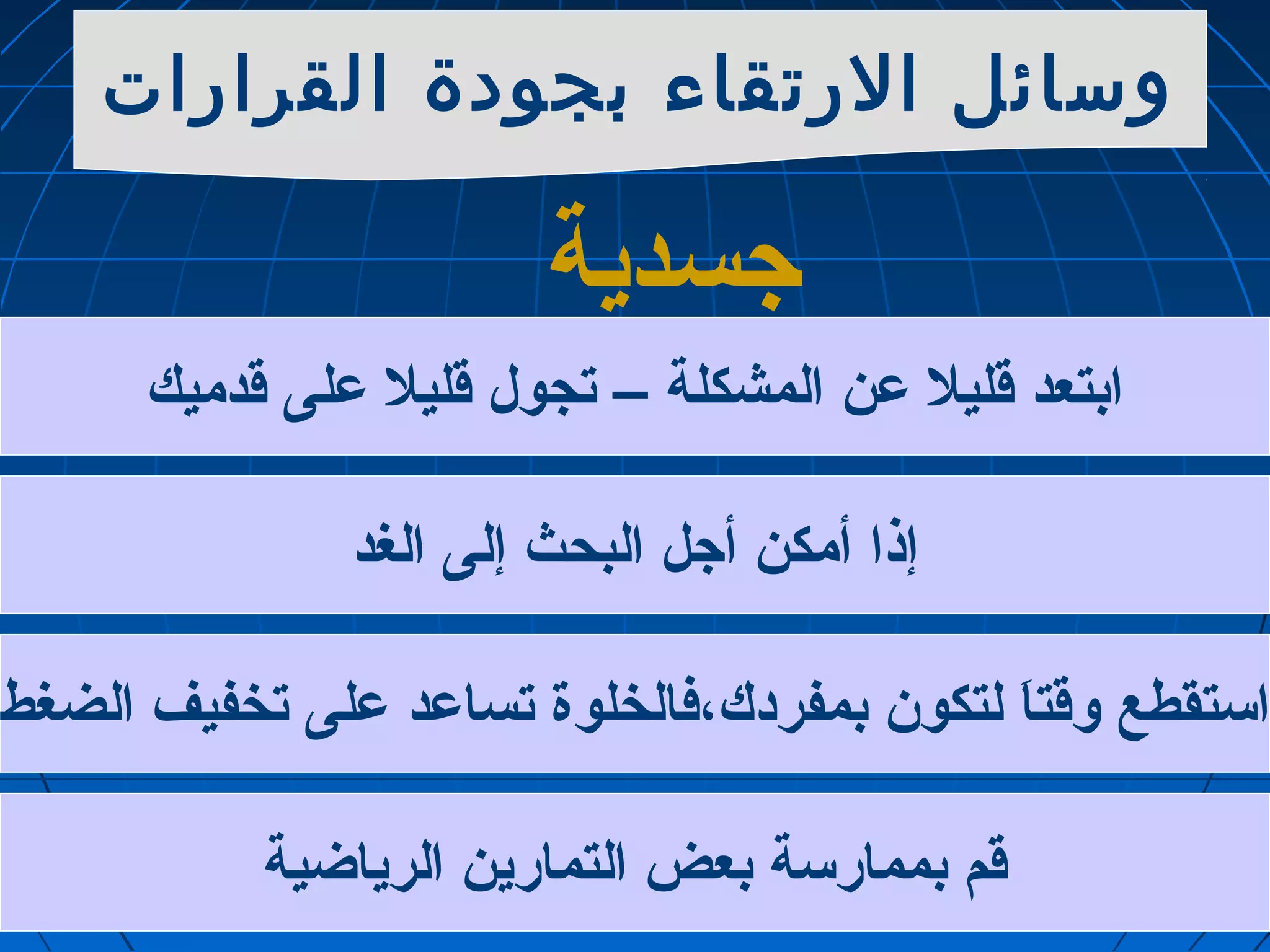 وسائل الرتقاء بجودة القرارات 
جاسدية 
ابتعد قليل عدن المشكلة – تجول قليل عدلى قدميك 
إذا أمكن أجال البحث إلى الغد 
استقطع وقتاَ  لتكون بمفردك،فالخلوة تساعدد عدلى تخفيف الضغط 
قم بممارسة بعض التمارين الرياضية 
 