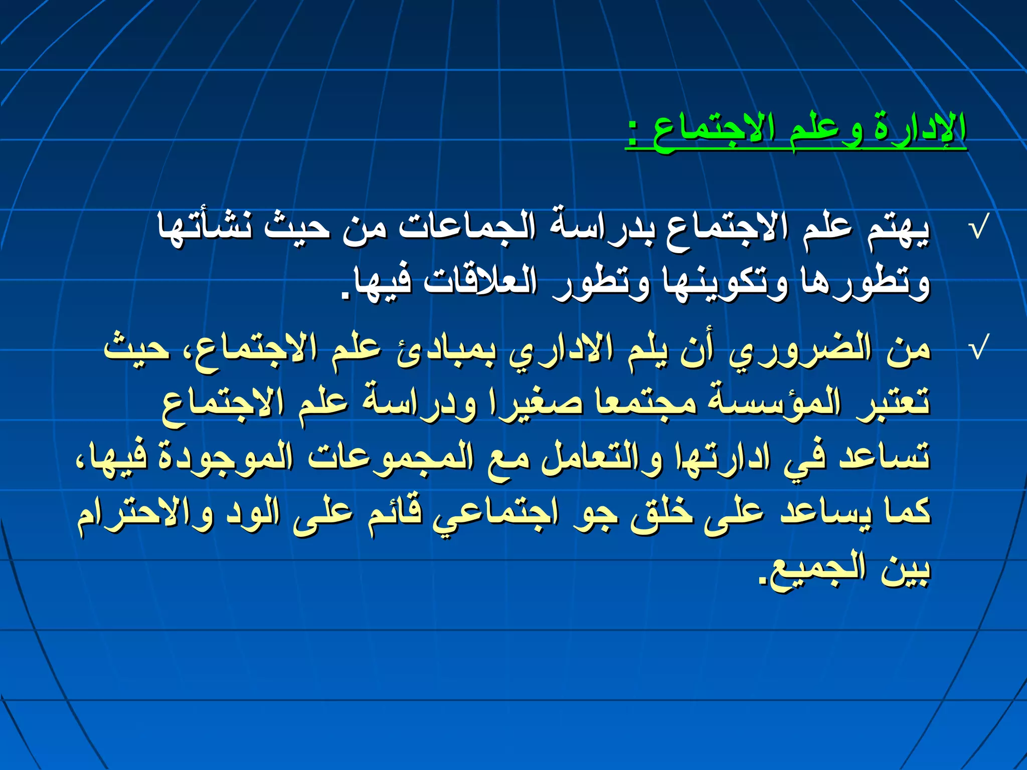 االلددااررةة ووعمعمللمم االلججتتممااعع :: 
√ ييههتتمم عمعمللمم االلججتتممااعع ببددررااسسةة االلججممااعمعمااتت ممنن ححييثث ننششأأتتههاا 
ووتتططووررههاا ووتتككووييننههاا ووتتططوورر االلععللققااتت ففييههاا.. 
√ ممنن االلضضرروورريي أأنن ييللمم االلدداارريي ببممببااددئئ عمعمللمم االلججتتممااعع،، ححييثث 
تتععتتببرر االلممؤؤسسسسةة ممججتتممععاا صصغغييرراا ووددررااسسةة عمعمللمم االلججتتممااعع 
تتسسااعمعمدد ففيي ااددااررتتههاا ووااللتتععاامملل ممعع االلممججممووعمعمااتت االلممووججووددةة ففييههاا،، 
ككمماا ييسسااعمعمدد عمعمللىى خخللقق ججوو ااججتتممااعمعميي ققاائئمم عمعمللىى االلوودد ووااللححتترراامم 
ببيينن االلججممييعع.. 
 