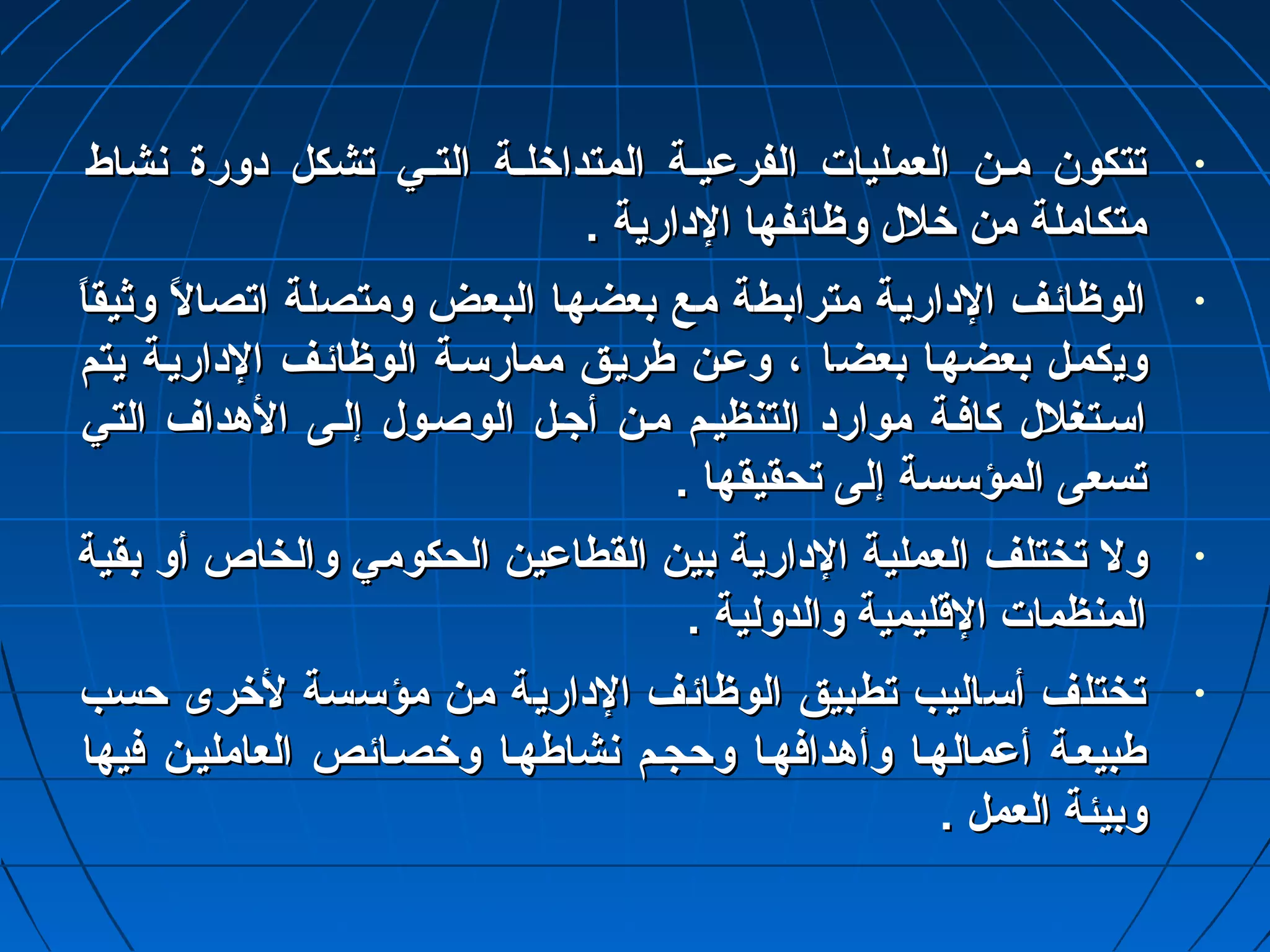 • تتتتككوونن ممــنن االلععممللييااتت االلففررعمعمييــةة االلممتتددااخخللــةة االلتتــيي تتششككلل ددووررةة ننششااطط 
ممتتككااممللةة ممنن خخلللل ووظظاائئففههاا االلددااررييةة .. 
• االلووظظاائئفف االلددااررييةة ممتتررااببططةة ممعع ببععضضههاا االلببععضض ووممتتصصللةة ااتتصصااللً“ً“ ووثثييققااً“ً“ 
ووييككممــلل ببععضضههــاا ببععضضــاا ،، ووعمعمــنن ططررييــقق ممممااررسســةة االلووظظاائئــفف االلددااررييــةة ييتتمم 
ااسســتتغغلللل ككااففــةة مموواارردد االلتتننظظييــمم ممــنن أأججــلل االلووصصــوولل إإللــىى االلههدداافف االلتتيي 
تتسسععىى االلممؤؤسسسسةة إإللىى تتححققييققههاا .. 
• وولل تتخختتللفف االلععممللييةة االلددااررييةة ببيينن االلققططااعمعميينن االلححككوومميي ووااللخخااصص أأوو ببققييةة 
االلممننظظممااتت االلققللييممييةة ووااللددووللييةة .. 
• تتخختتللفف أأسسااللييبب تتططببييقق االلووظظاائئفف االلددااررييةة ممنن ممؤؤسسسسةة للخخررىى ححسسبب 
ططببييععــةة أأعمعمممااللههــاا ووأأههددااففههــاا ووححججــمم ننششااططههــاا ووخخصصــاائئصص االلععااممللييــنن ففييههاا 
ووببييئئةة االلععمملل .. 
 