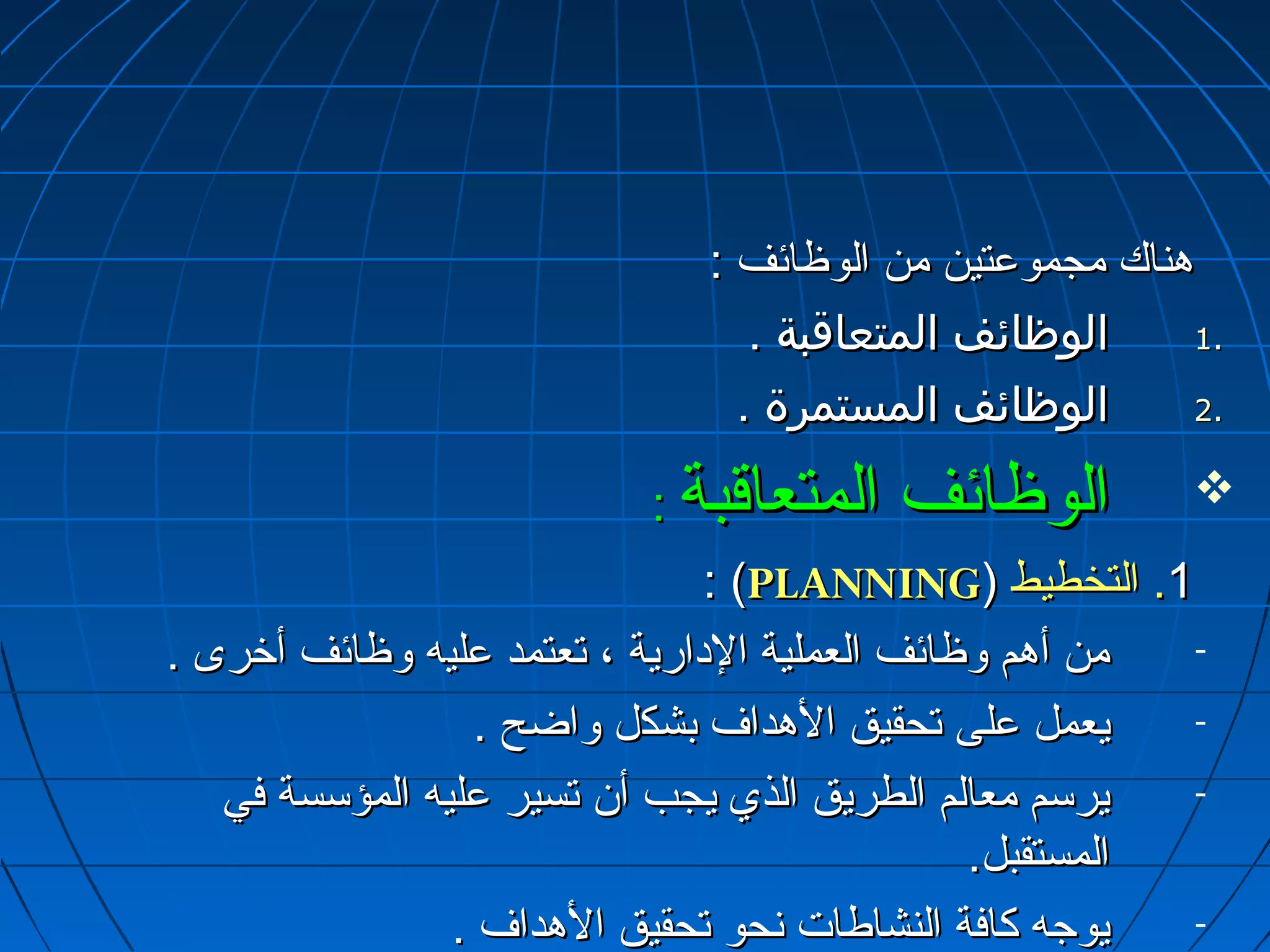 ههننااكك ممججممووععتتيينن ممنن االلووظظاائئفف :: 
11 االلووظظاائئفف االلممتتععااققببةة .. .. 
22 االلووظظاائئفف االلممسستتممررةة .. .. 
االلووظظاائئفف االلممتتععااققببةة ::  
:: ((PPLLAANNNNIINNGG)) 11.. االلتتخخططييطط 
- ممنن أأههمم ووظظاائئفف االلععممللييةة االلداداااررييةة ،، تتععتتممدد ععللييهه ووظظاائئفف أأخرخرررىى .. 
- ييععمملل ععللىى تتححققييقق االلههدداافف ببششككلل ووااضضحح .. 
- ييررسسمم ممععااللمم االلططررييقق االلذذيي ييججبب أأنن تتسسييرر ععللييهه االلممؤؤسسسسةة ففيي 
االلممسستتققببلل.. 
- ييووججهه ككااففةة االلننششااططااتت نسنسححوو تتححققييقق االلههدداافف .. 
 