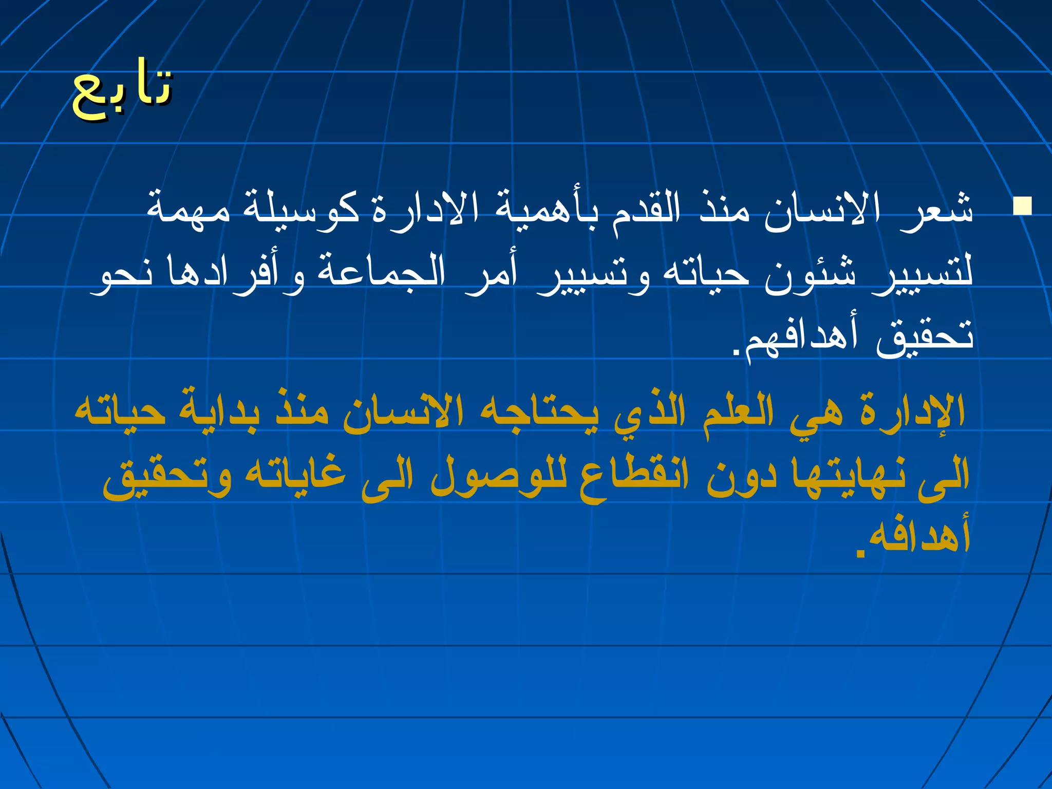 تتااببعع 
شعر النسسان منذ القدم بأهمية الداارة كوسيلة مهمة  
لتسيير شئون حياته وتسيير أمر الجماعة وأفراداها نسحو 
تحقيق أهدافهم. 
الدارة هي العلم الذي يحتاجه النسان منذ بداية حياته 
الى نهايتها دون انقطاع للوصول الى غاياته وتحقيق 
أهدافه. 
 