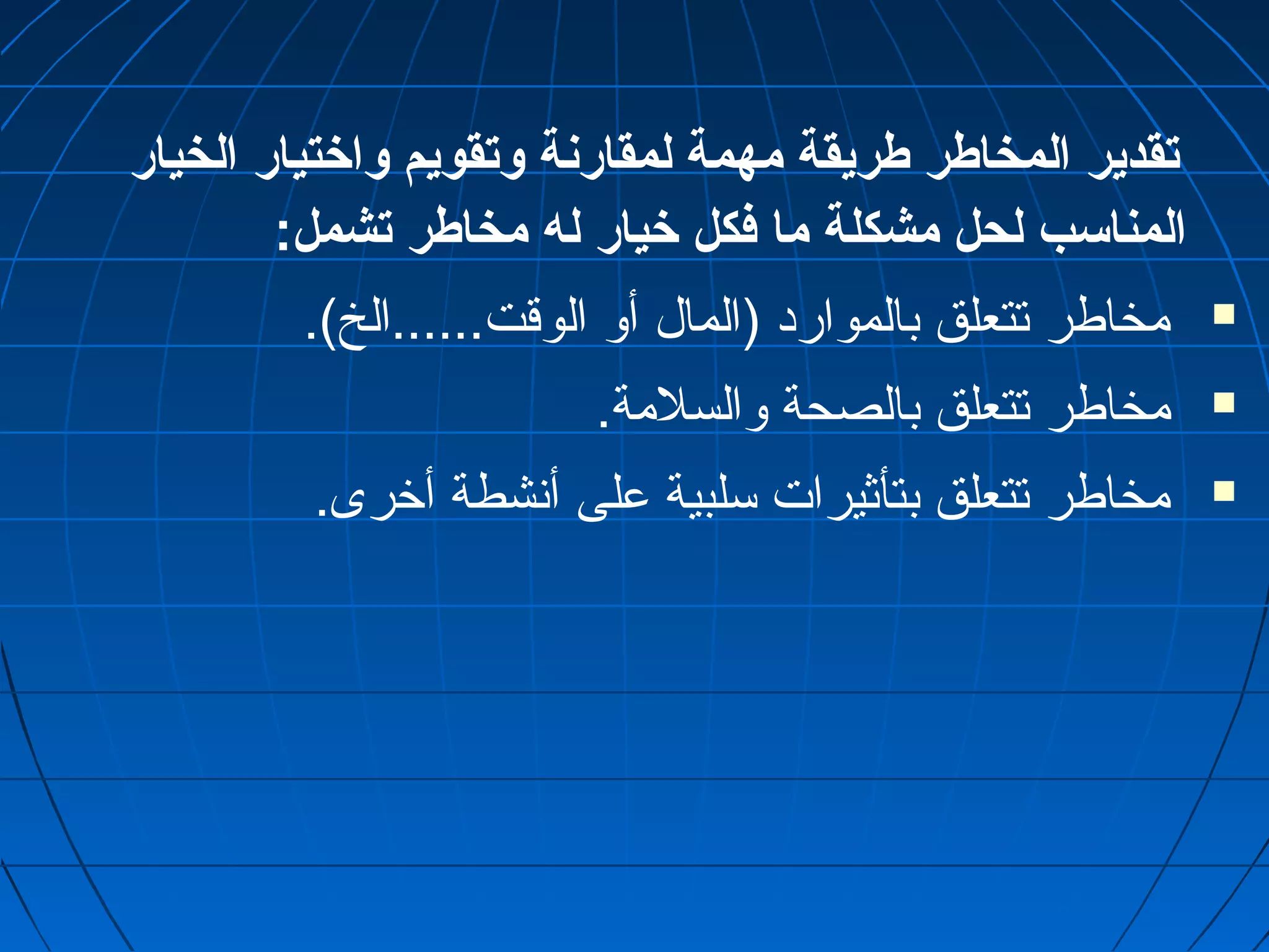 تقدير المخاطر طريقة مهمة لمقارنة ولتقويم ولاختيار الخيار 
المناسب لحل مشكلة ما فكل خيار له مخاطر تشمل: 
مخاطر تتعلق بالموارد (المال أو الوقت......الخ).  
مخاطر تتعلق بالصحة والسلمة.  
مخاطر تتعلق بتأثيرات سلبية على أنشطة أخرى.  
 