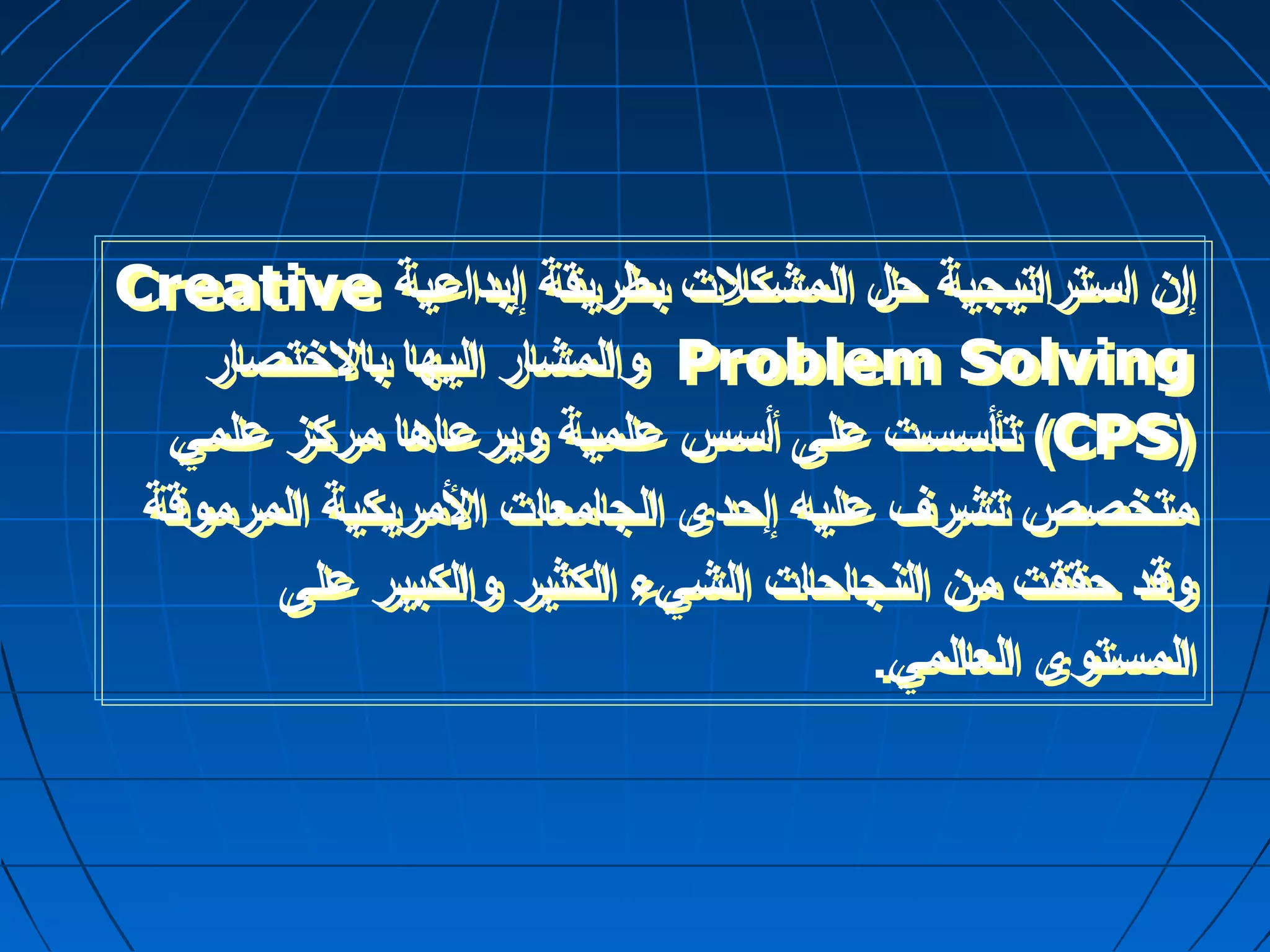 Creative إن  استراتيجية حرل المشكلت بطريقة إبداعية 
ولالمشار اليها بالختصار Problem Solving 
تأسست على أسس علمية وليرعاها مركز علمي )CPS( 
متخصص تشرف عليه إحردى الجامعات المريكية المرموقة 
ولقد حرققت من النجاحرات الشيء الكثير ولالكبير على 
المستوى العالمي. 
 
