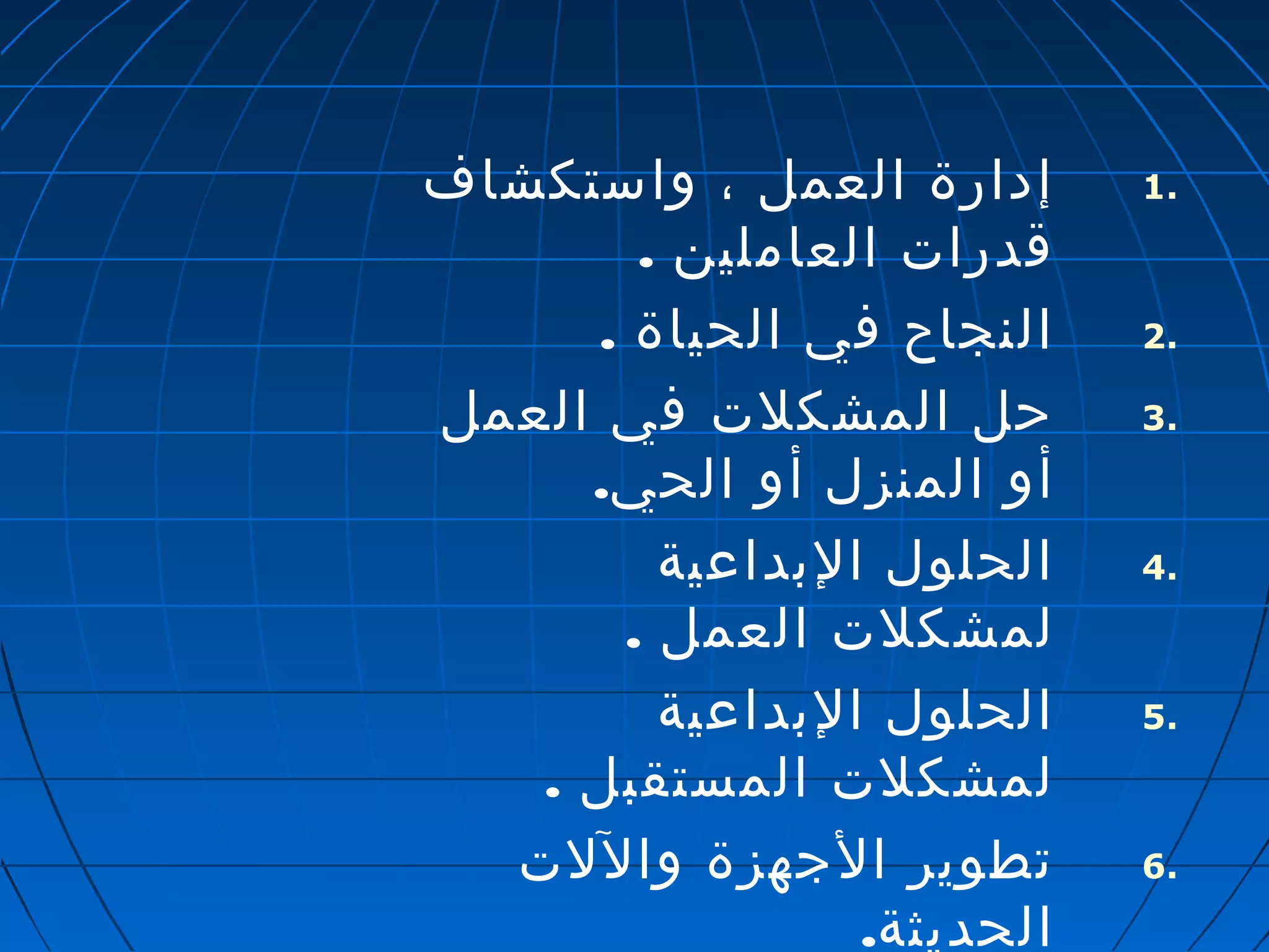 1 إدارة العمل ، واستكشاف . 
قدرات العاملين . 
2 النجاح في الحياة . . 
3 حل المشكلت في العمل . 
أو المنزل أو الحي. 
4 الحلول البداعية . 
لمشكلت العمل . 
5 الحلول البداعية . 
لمشكلت المستقبل . 
6 تطوير الجهزة واللت . 
الحديثة. 
 