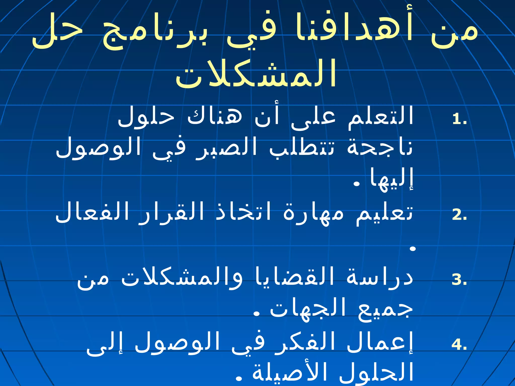 من أهدافنا في برنامج حل 
المشكلت 
1 التعلم على أن هناك حلول . 
ناجحة تتطلب الصبر في الوصول 
إليها . 
2 تعليم مهارة اتخاذ القرار الفعال . 
. 
3 دراسة القضايا والمشكلت من . 
جميع الجهات . 
4 إعمال الفكر في الوصول إلى . 
الحلول الصيلة . 
 