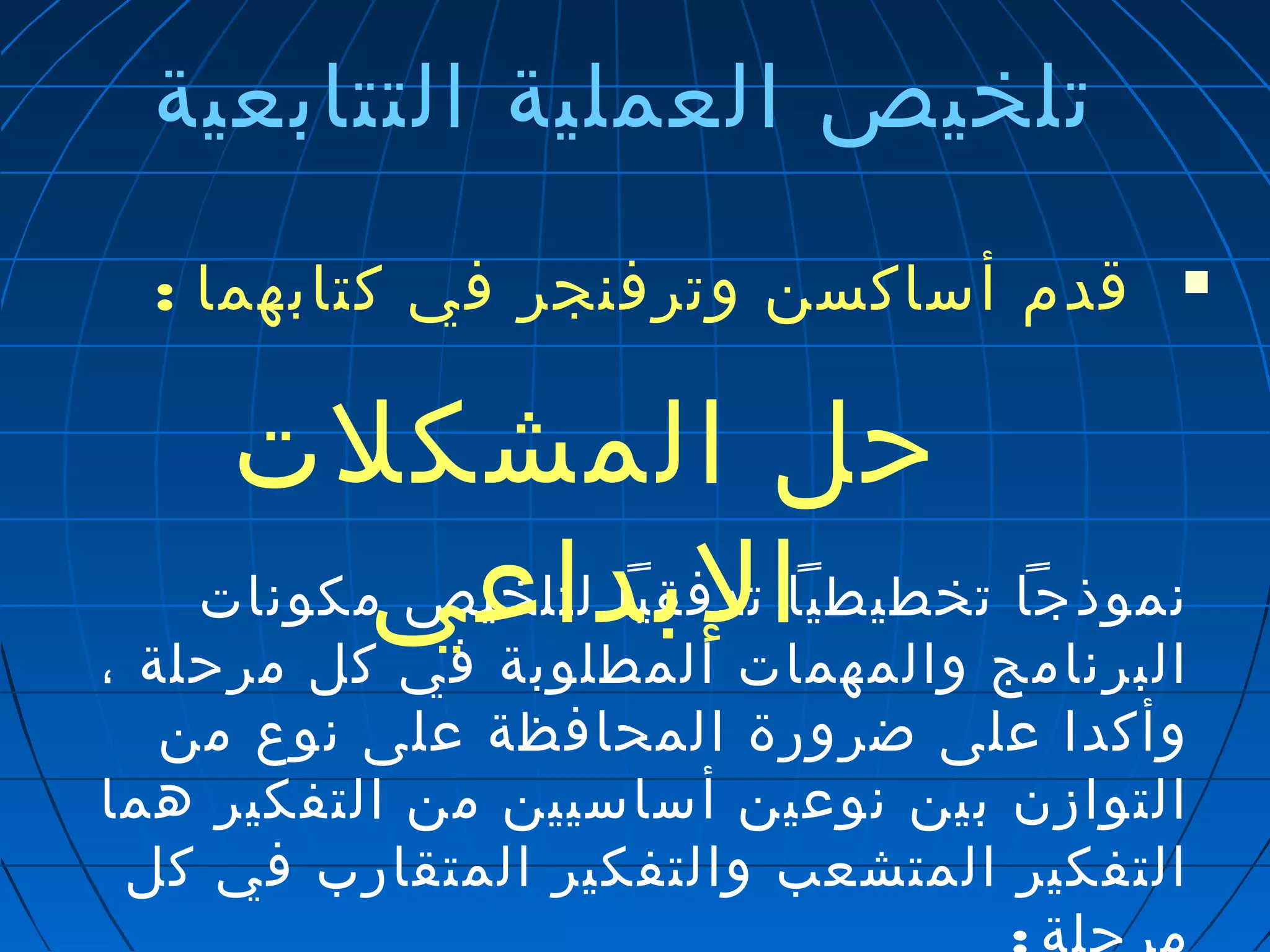 تلخيص العملية التتابعية 
قدم أساكسن وترفنجر في كتابهما :  
حل المشكلت 
البداعي 
نموذجا تخطيطيا تدفقيا لتلخيص مكونات 
البرنامج والمهمات المطلوبة في كل مرحلة ، 
وأكدا على ضرورة المحافظة على نوع من 
التوازن بين نوعين أساسيين من التفكير هما 
التفكير المتشعب والتفكير المتقارب في كل 
مرحلة : 
 