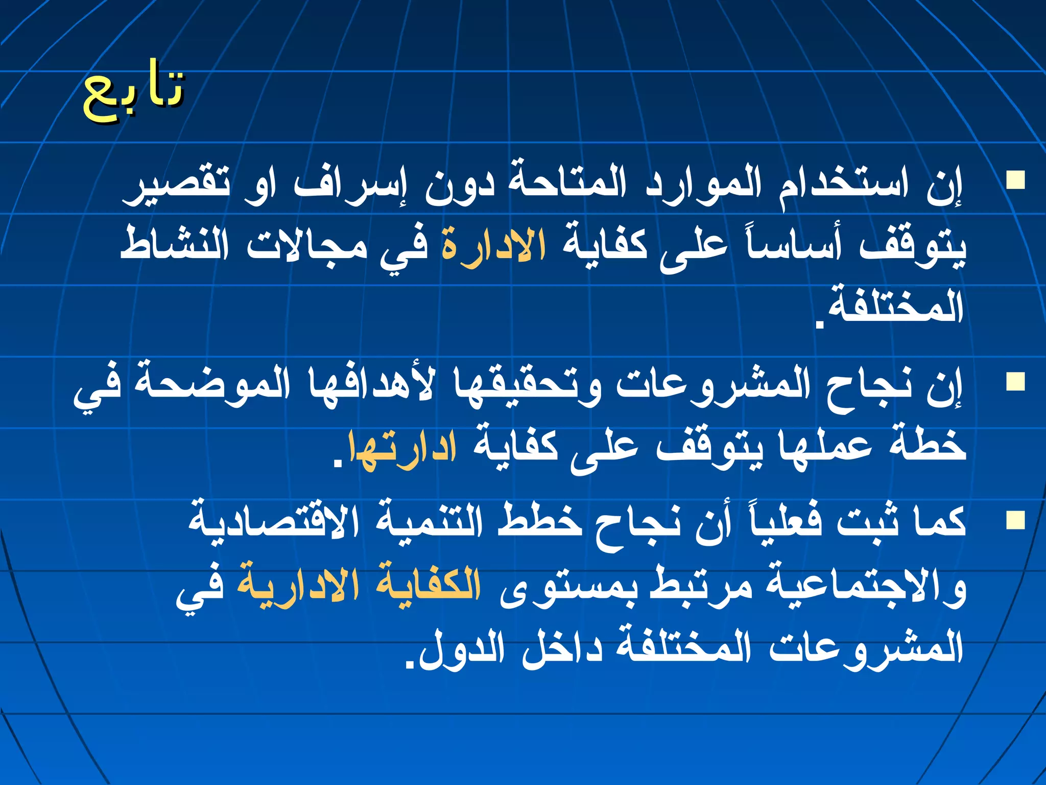 تتااببعع 
إن استخدام الموارد المتاحة دون إسراف او تقصير  
يتوقف أساساً“ عملى كفاية الدارة في مجالت النشاط 
المختلفة. 
إن نجاح المشروعمات وتحقيقها لهدافها الموضحة في  
خطة عمملها يتوقف عملى كفاية ادارتها. 
كما ثبت فعلياً“ أن نجاح خطط التنمية القتصادية  
والجتماعمية مرتبط بمستوى الكفاية الدارية في 
المشروعمات المختلفة داخل الدول. 
 