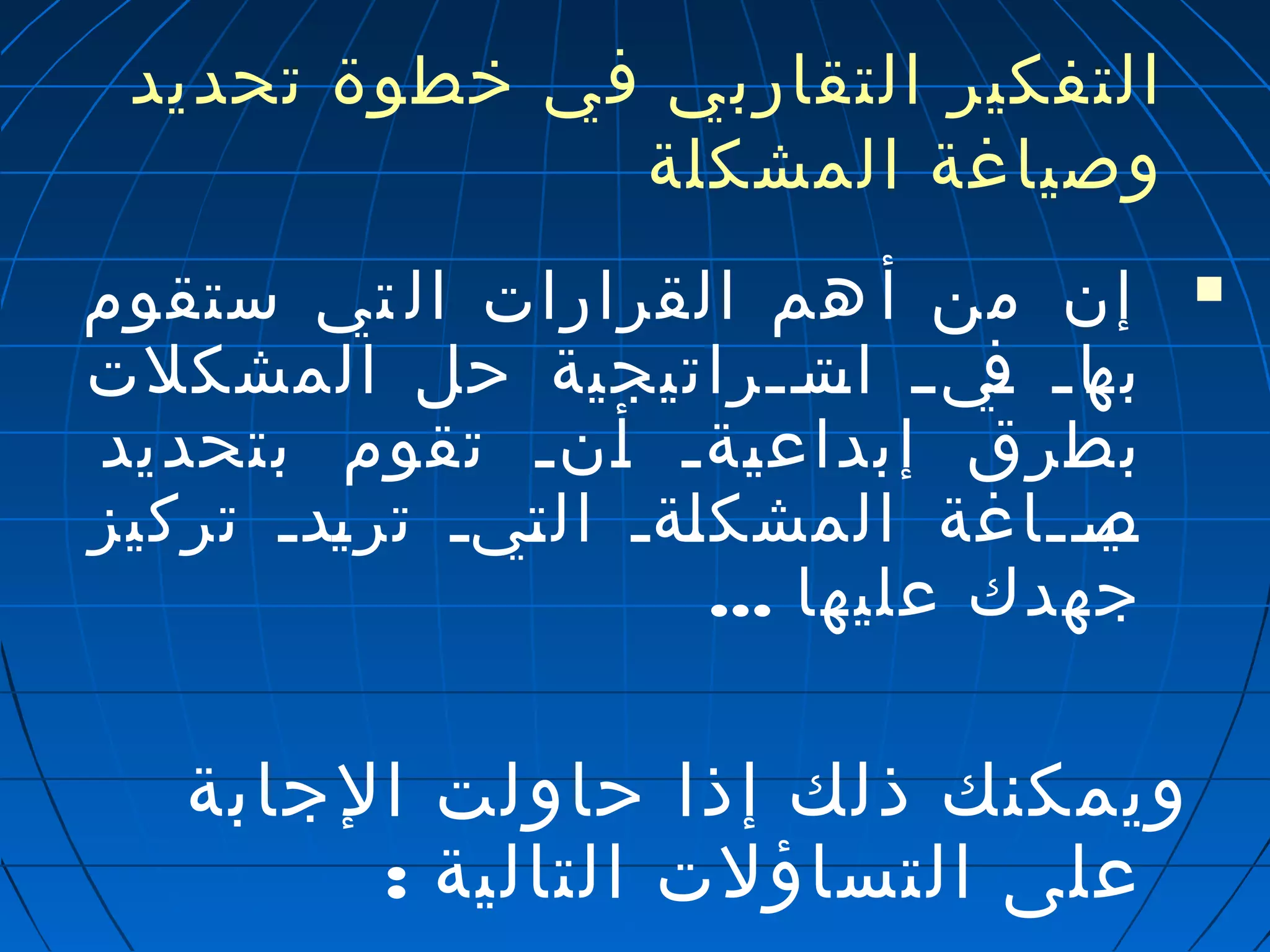 التفكير التقاربي في خطوة تحديد 
وصياغة المشكلة 
إن من أ هم القرارات ال تي ستقوم  
بتهاتت تفيتت اتت ستتتراتيجية حل المشكلت 
بطرق إبداعيتةت أتنت تقوم بتحديد 
تي صتتتاغة المشكلتةت التتيت ترتيدت تركيز 
جهدك عليها ... 
ويمكنك ذلك إذا حاولت الجابة 
على التساؤلت التالية : 
 