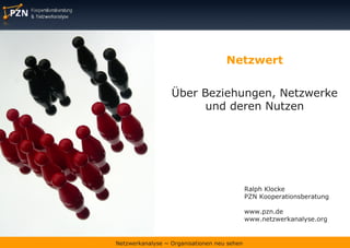 Netzwert


                  Über Beziehungen, Netzwerke
                        und deren Nutzen




                                             Ralph Klocke
                                             PZN Kooperationsberatung

                                             www.pzn.de
                                             www.netzwerkanalyse.org


Netzwerkanalyse ~ Organisationen neu sehen
 