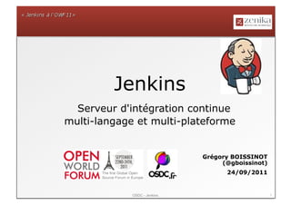 Jenkins
  Serveur d'intégration continue
multi-langage et multi-plateforme


                              Grégory BOISSINOT
                                   (@gboissinot)
                                    24/09/2011


             OSDC - Jenkins                        1
 