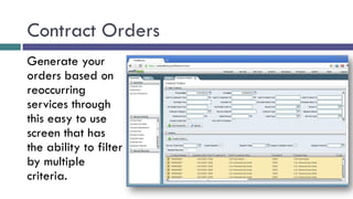 Contract Orders
Generate your
orders based on
reoccurring
services through
this easy to use
screen that has
the ability to filter
by multiple
criteria.
 