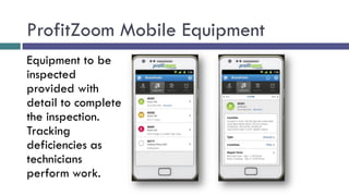 ProfitZoom Mobile Equipment
Equipment to be
inspected
provided with
detail to complete
the inspection.
Tracking
deficiencies as
technicians
perform work.
 