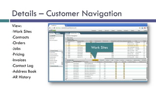 Details – Customer Navigation
View:
•Work Sites

•Contracts

•Orders

•Jobs               Work Sites
•Pricing

•Invoices

•Contact Log

•Address Book

•AR History
 