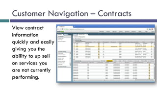 Customer Navigation – Contracts
View contract
information
quickly and easily
giving you the
ability to up sell
on services you
are not currently
performing.
 