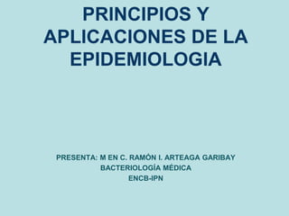 PRESENTA: M EN C. RAMÓN I. ARTEAGA GARIBAY
BACTERIOLOGÍA MÉDICA
ENCB-IPN
PRINCIPIOS Y
APLICACIONES DE LA
EPIDEMIOLOGIA
 