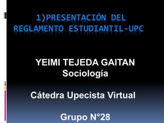 1)PRESENTACIÓN DEL 
REGLAMENTO ESTUDIANTIL-UPC 
YEIMI TEJEDA GAITAN 
Sociología 
Cátedra Upecista Virtual 
Grupo N°28 
 