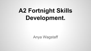 A2 Fortnight Skills
Development.
Anya Wagstaff
 