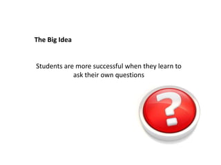The Big Idea
Students are more successful when they learn to
ask their own questions
 