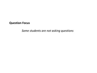 Question Focus
Some students are not asking questions
 