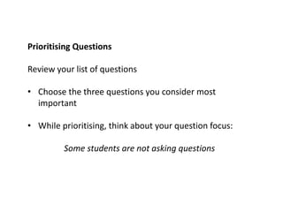 Prioritising Questions
Review your list of questions
• Choose the three questions you consider most
important
• While prioritising, think about your question focus:
Some students are not asking questions
 