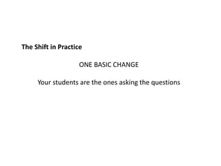 The Shift in Practice
ONE BASIC CHANGE
Your students are the ones asking the questions
 