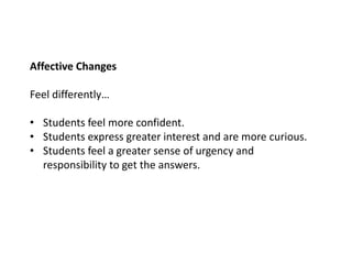 Affective Changes
Feel differently…
• Students feel more confident.
• Students express greater interest and are more curious.
• Students feel a greater sense of urgency and
responsibility to get the answers.
 