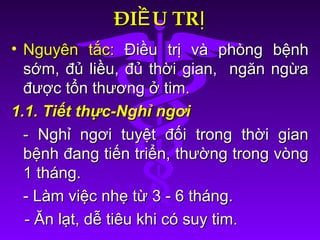 ĐI U TRỀ ỊĐI U TRỀ Ị
• Nguyên tắc:Nguyên tắc: Điều trị và phòng bệnhĐiều trị và phòng bệnh
sớm, đủ liều, đủ thời gian, ngăn ngừasớm, đủ liều, đủ thời gian, ngăn ngừa
được tổn thương ở tim.được tổn thương ở tim.
1.1. Tiết thực-Nghỉ ngơi1.1. Tiết thực-Nghỉ ngơi
- Nghỉ ngơi tuyệt đối trong thời gian- Nghỉ ngơi tuyệt đối trong thời gian
bệnh đang tiến triển, thường trong vòngbệnh đang tiến triển, thường trong vòng
1 tháng.1 tháng.
- Làm việc nhẹ từ 3 - 6 tháng.- Làm việc nhẹ từ 3 - 6 tháng.
- Ăn lạt, dễ tiêu khi có suy tim.- Ăn lạt, dễ tiêu khi có suy tim.
 