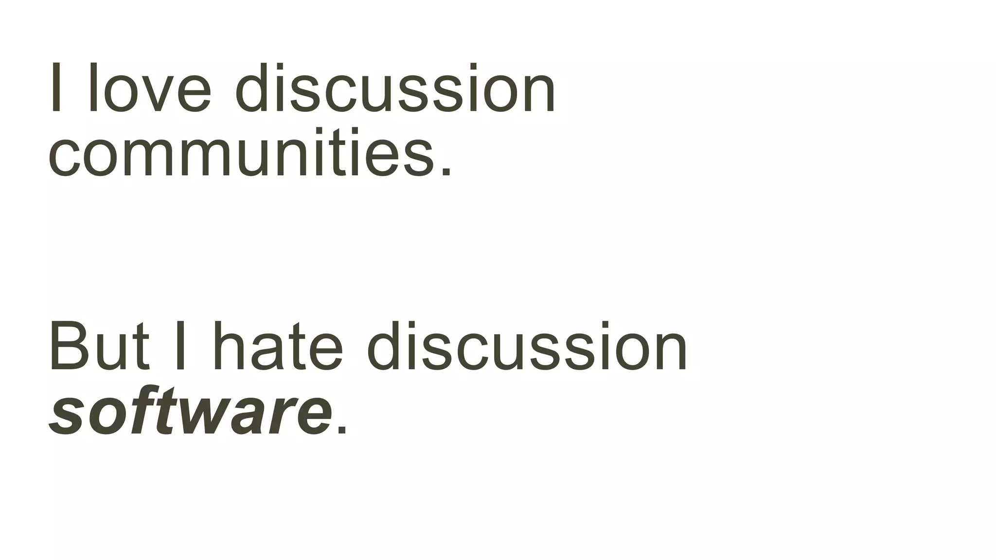 I love discussion 
communities. 
But I hate discussion 
software. 
 