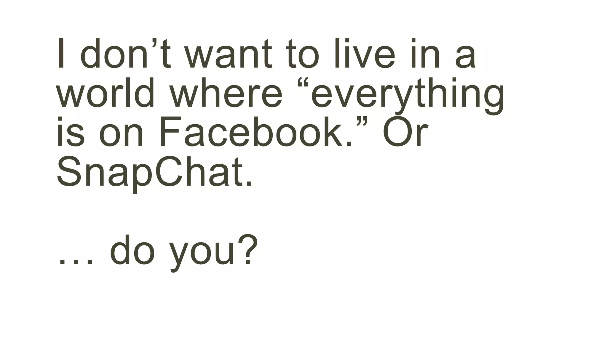 I don’t want to live in a 
world where “everything 
is on Facebook.” Or 
SnapChat. 
… do you? 
 