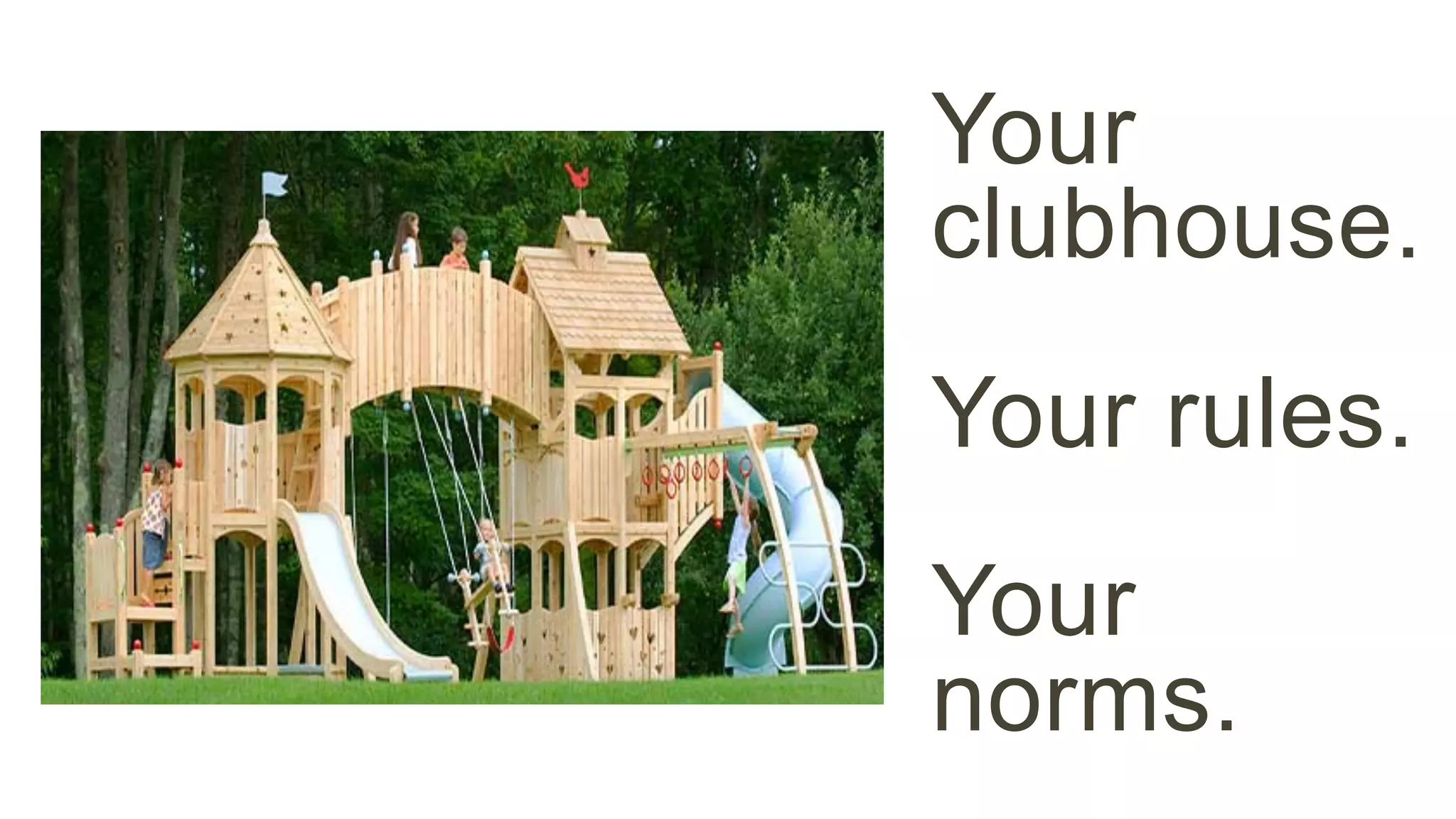 Your 
clubhouse. 
Your rules. 
Your 
norms. 
 