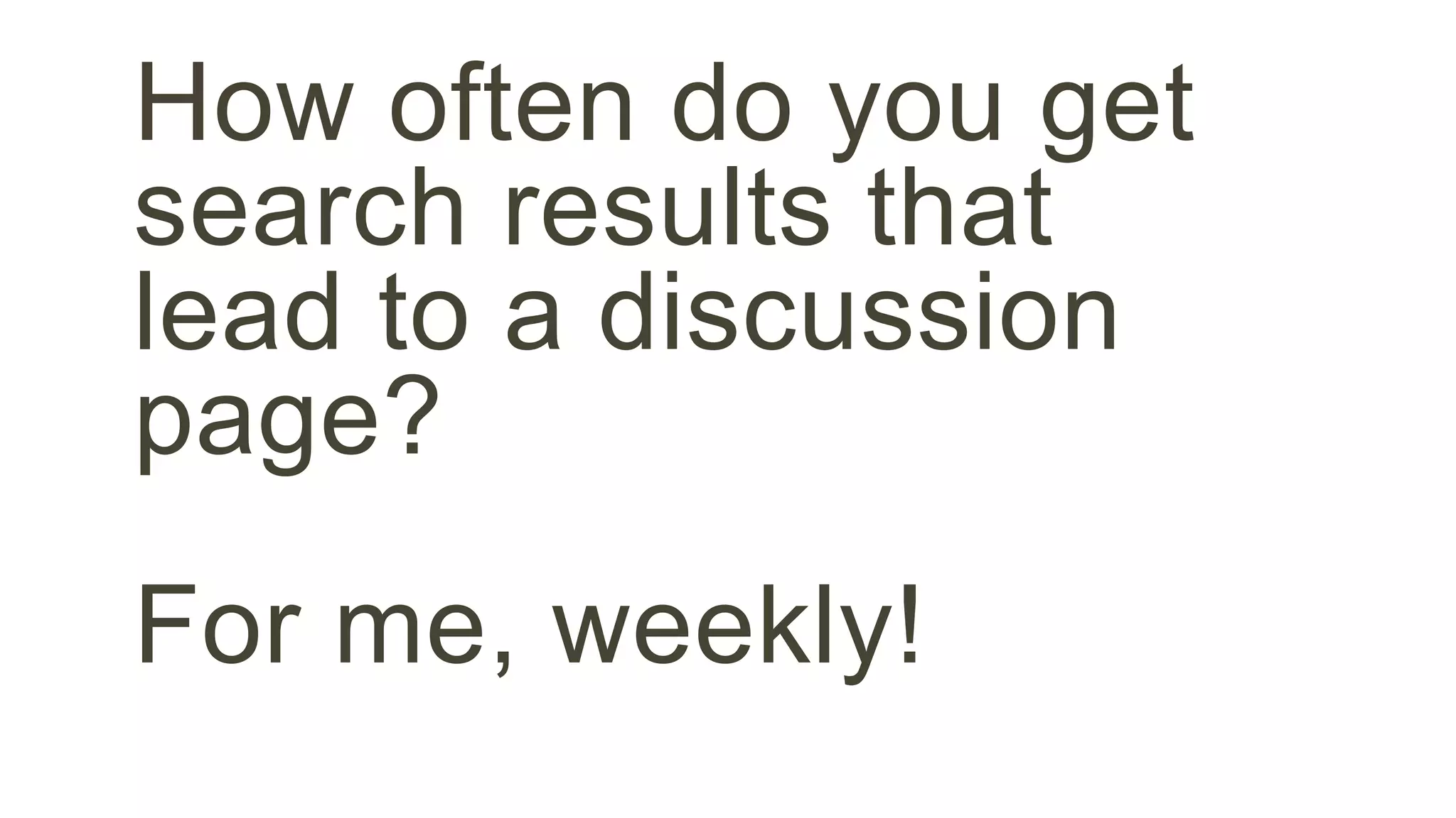 How often do you get 
search results that 
lead to a discussion 
page? 
For me, weekly! 
 