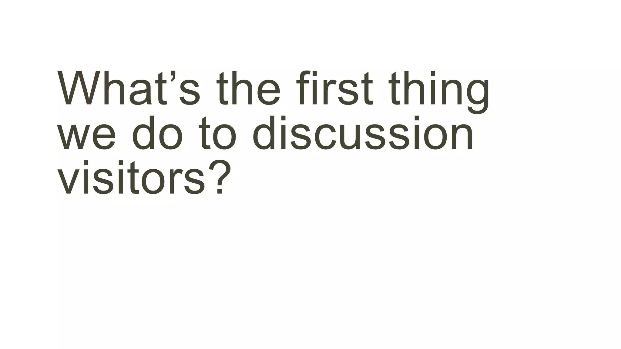 What’s the first thing 
we do to discussion 
visitors? 
 