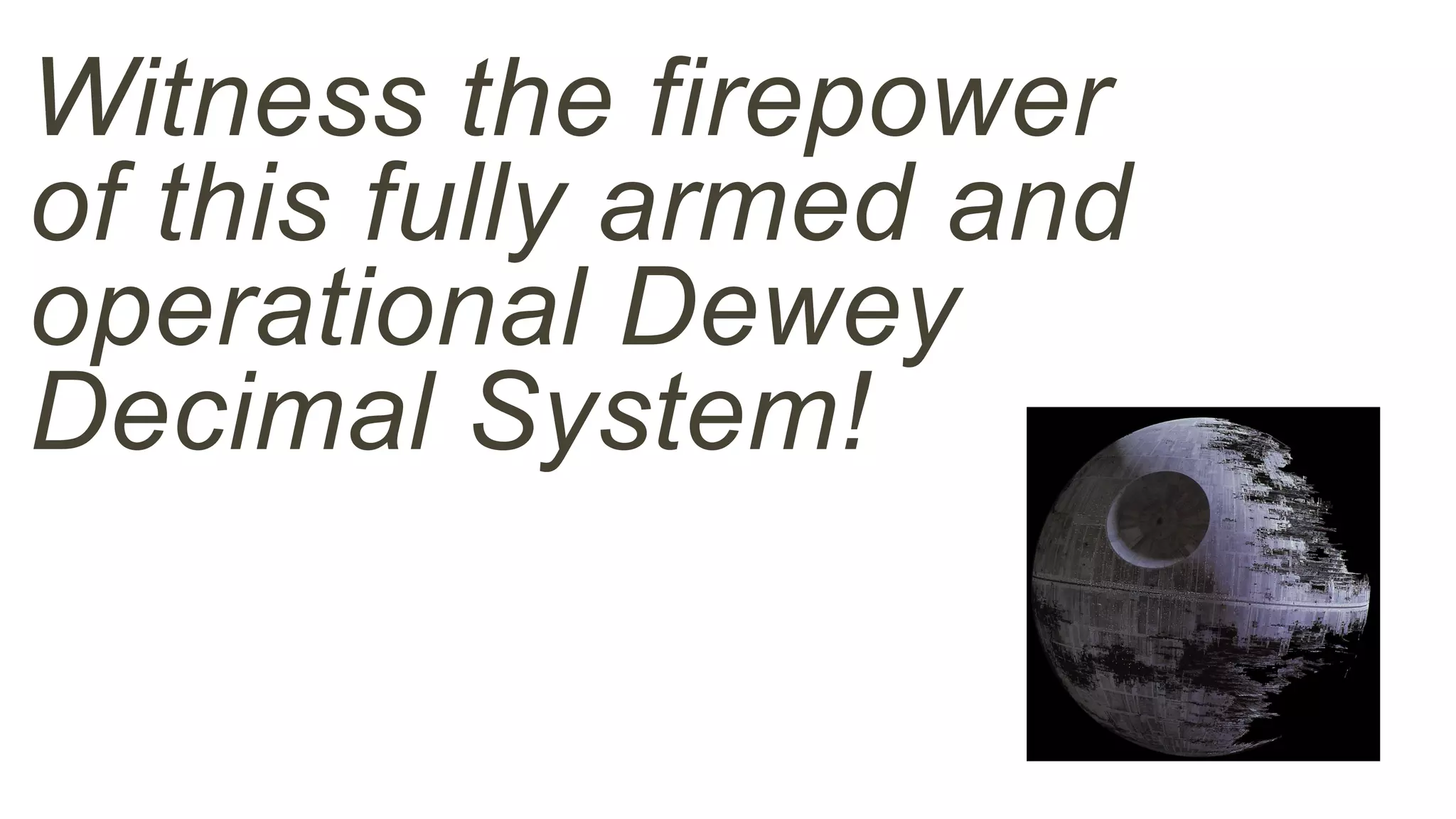Witness the firepower 
of this fully armed and 
operational Dewey 
Decimal System! 
 
