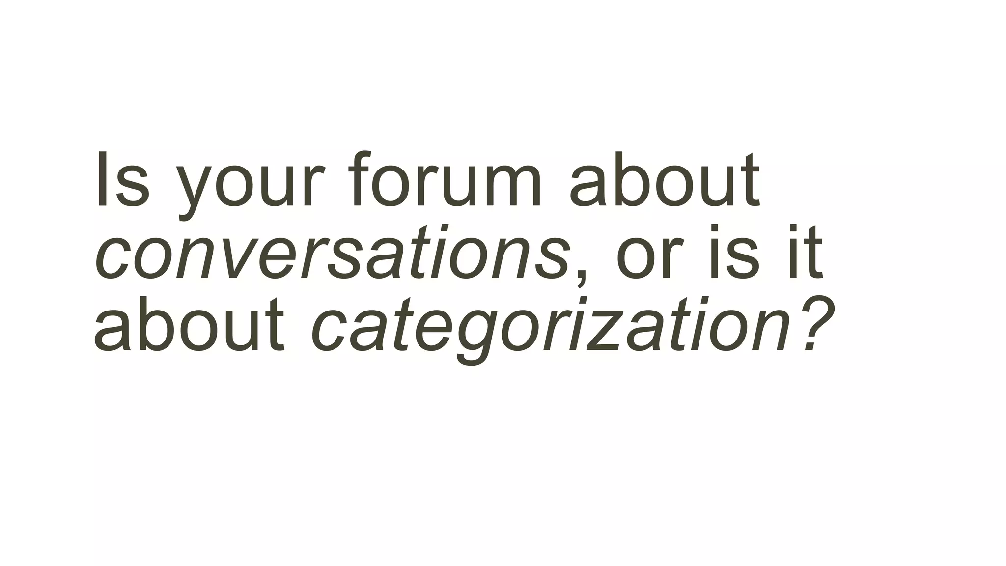 Is your forum about 
conversations, or is it 
about categorization? 
 