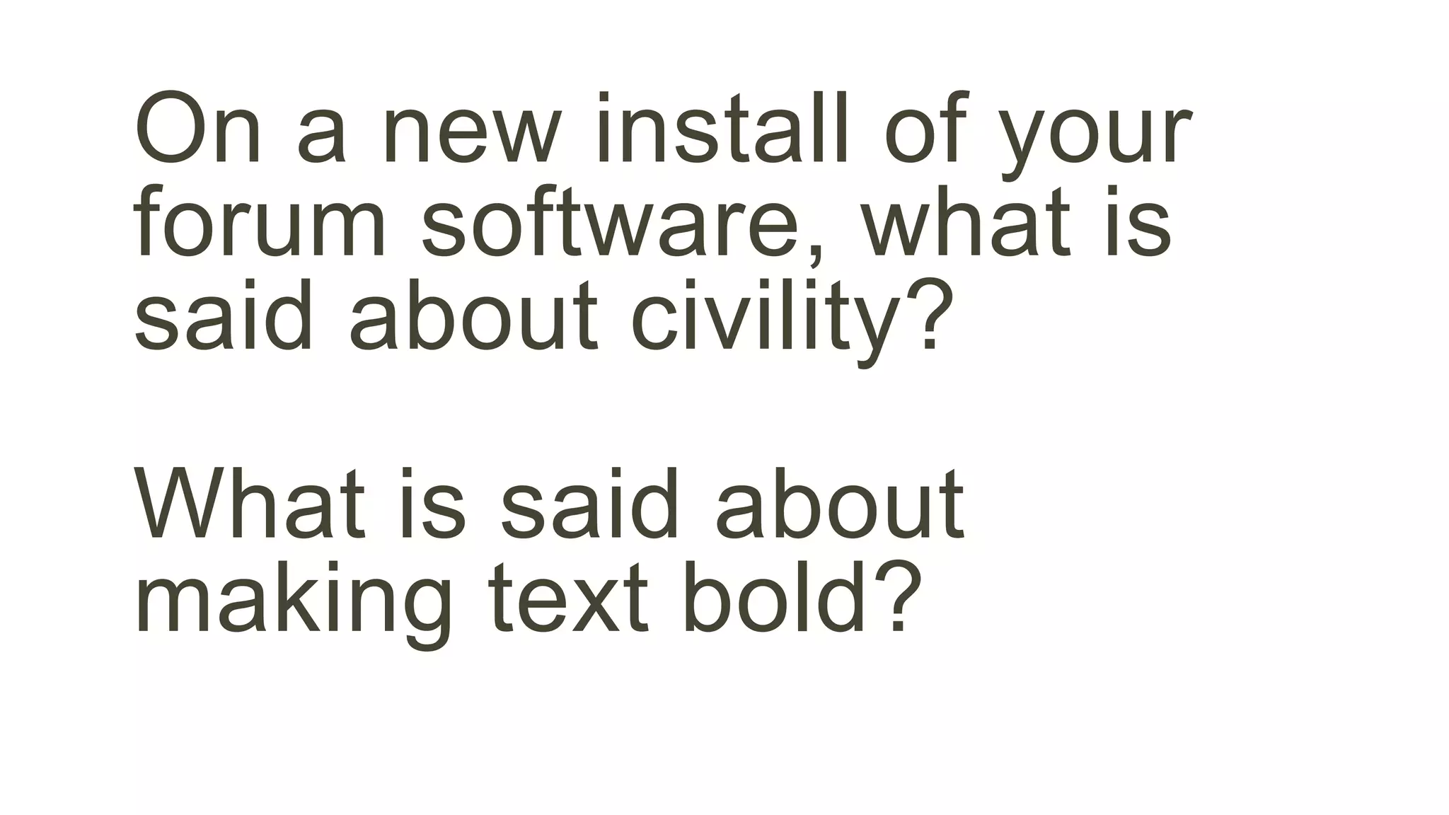 On a new install of your 
forum software, what is 
said about civility? 
What is said about 
making text bold? 
 