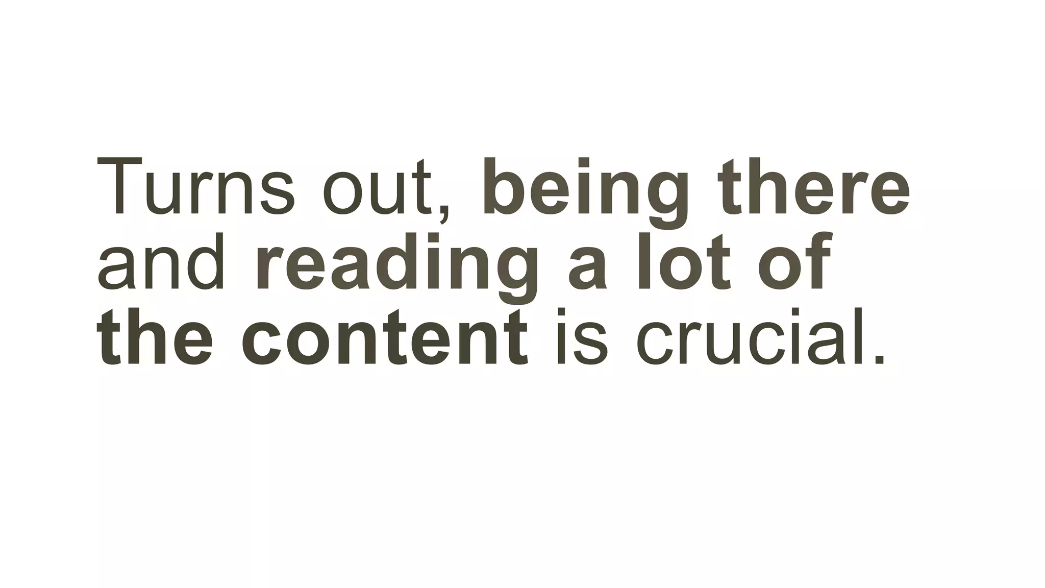 Turns out, being there 
and reading a lot of 
the content is crucial. 
 