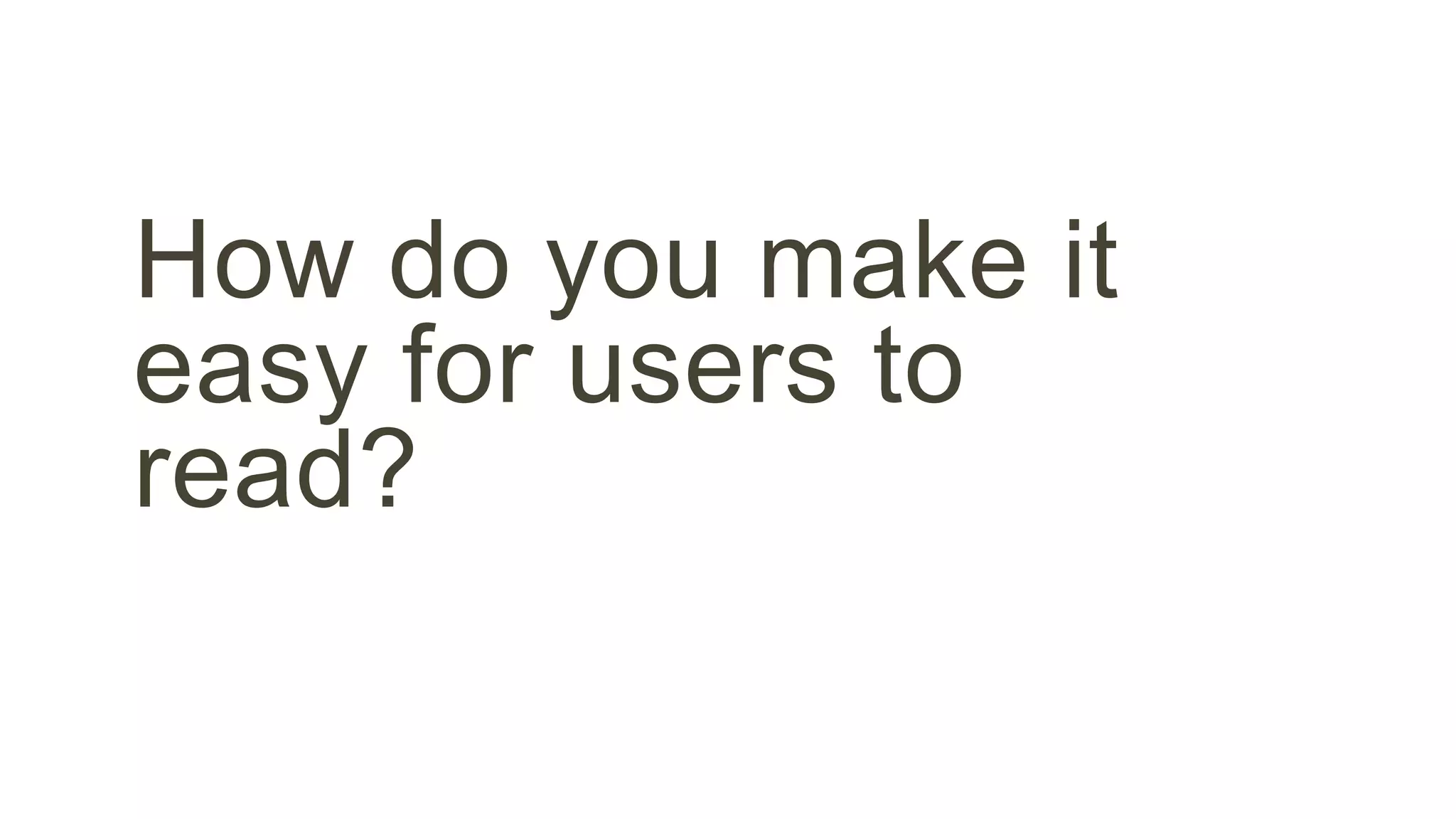 How do you make it 
easy for users to 
read? 
 
