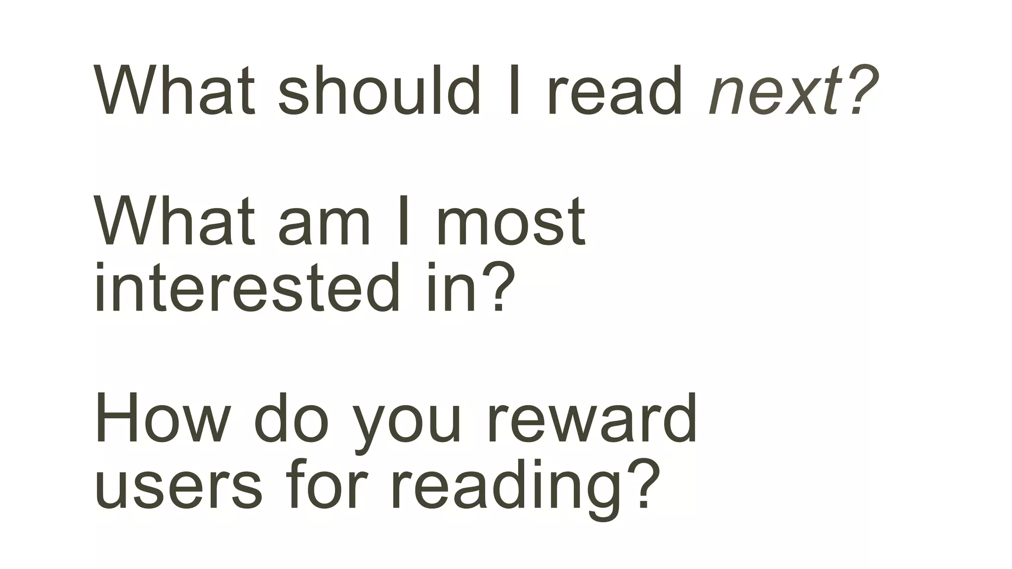 What should I read next? 
What am I most 
interested in? 
How do you reward 
users for reading? 
 